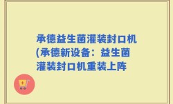 承德益生菌灌装封口机(承德新设备：益生菌灌装封口机重装上阵