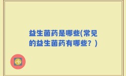 益生菌药是哪些(常见的益生菌药有哪些？)