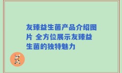 友臻益生菌产品介绍图片 全方位展示友臻益生菌的独特魅力