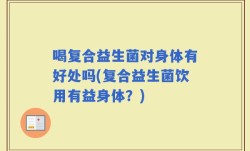 喝复合益生菌对身体有好处吗(复合益生菌饮用有益身体？)