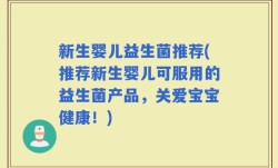 新生婴儿益生菌推荐(推荐新生婴儿可服用的益生菌产品，关爱宝宝健康！)