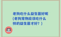 老狗吃什么益生菌好呢(老狗宠物应该吃什么样的益生菌才好？)