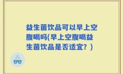 益生菌饮品可以早上空腹喝吗(早上空腹喝益生菌饮品是否适宜？)
