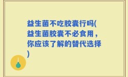 益生菌不吃胶囊行吗(益生菌胶囊不必食用，你应该了解的替代选择)