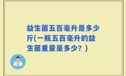 益生菌五百毫升是多少斤(一瓶五百毫升的益生菌重量是多少？)