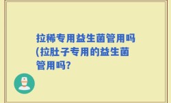 拉稀专用益生菌管用吗(拉肚子专用的益生菌管用吗？