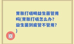 胃胀打嗝喝益生菌管用吗(胃胀打嗝怎么办？益生菌到底管不管用？)