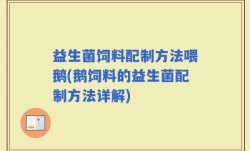 益生菌饲料配制方法喂鹅(鹅饲料的益生菌配制方法详解)