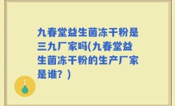 九春堂益生菌冻干粉是三九厂家吗(九春堂益生菌冻干粉的生产厂家是谁？)