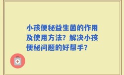 小孩便秘益生菌的作用及使用方法？解决小孩便秘问题的好帮手？