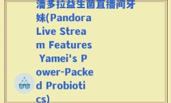 潘多拉益生菌直播间牙妹(Pandora Live Stream Features Yamei's Power-Packed Probiotics)