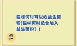 猫咪何时可以吃益生菌粉(猫咪何时适合加入益生菌粉？)