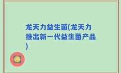 龙天力益生菌(龙天力推出新一代益生菌产品)