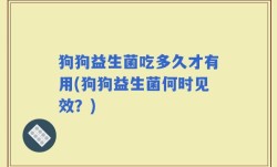 狗狗益生菌吃多久才有用(狗狗益生菌何时见效？)