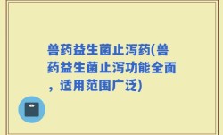 兽药益生菌止泻药(兽药益生菌止泻功能全面，适用范围广泛)
