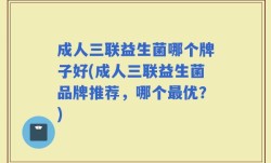 成人三联益生菌哪个牌子好(成人三联益生菌品牌推荐，哪个最优？)