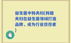 益生菌中韩夫妇(韩籍夫妇在益生菌领域打造品牌，成为行业佼佼者)