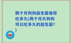 俩个月狗狗益生菌推荐吃多久(两个月大狗狗可以吃多久的益生菌？)