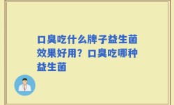 口臭吃什么牌子益生菌效果好用？口臭吃哪种益生菌