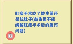 肛瘘手术吃了益生菌还是拉肚子(益生菌不能缓解肛瘘手术后的腹泻问题)