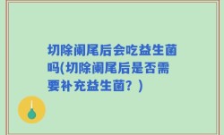 切除阑尾后会吃益生菌吗(切除阑尾后是否需要补充益生菌？)