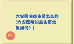 六安医院益生菌怎么样(六安医院的益生菌效果如何？)