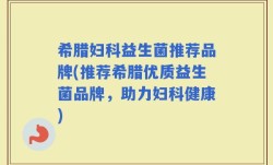 希腊妇科益生菌推荐品牌(推荐希腊优质益生菌品牌，助力妇科健康)