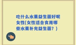 吃什么水果益生菌好呢女性(女性适合食用哪些水果补充益生菌？)