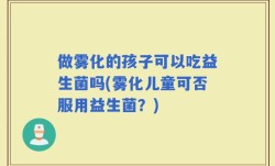 做雾化的孩子可以吃益生菌吗(雾化儿童可否服用益生菌？)