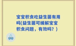 宝宝积食吃益生菌有用吗(益生菌可缓解宝宝积食问题，有效吗？)