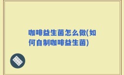 咖啡益生菌怎么做(如何自制咖啡益生菌)