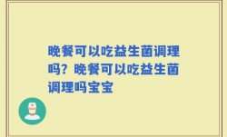 晚餐可以吃益生菌调理吗？晚餐可以吃益生菌调理吗宝宝