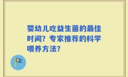 婴幼儿吃益生菌的最佳时间？专家推荐的科学喂养方法？
