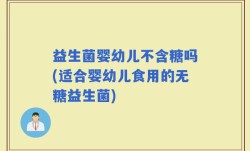 益生菌婴幼儿不含糖吗(适合婴幼儿食用的无糖益生菌)