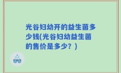 光谷妇幼开的益生菌多少钱(光谷妇幼益生菌的售价是多少？)