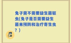兔子需不需要益生菌驱虫(兔子是否需要益生菌来预防和治疗寄生虫？)