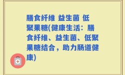 膳食纤维 益生菌 低聚果糖(健康生活：膳食纤维、益生菌、低聚果糖结合，助力肠道健康)