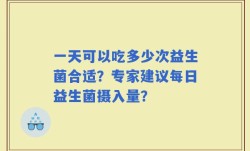 一天可以吃多少次益生菌合适？专家建议每日益生菌摄入量？