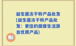 益生菌冻干粉产品批发(益生菌冻干粉产品批发：更佳的健康生活源自优质产品)