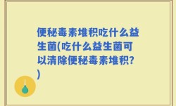 便秘毒素堆积吃什么益生菌(吃什么益生菌可以清除便秘毒素堆积？)