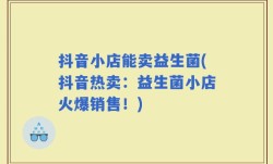 抖音小店能卖益生菌(抖音热卖：益生菌小店火爆销售！)