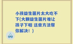 小孩益生菌片太大吃不下(大颗益生菌片难让孩子下咽 这些方法帮你解决！)