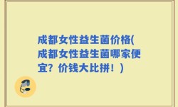 成都女性益生菌价格(成都女性益生菌哪家便宜？价钱大比拼！)