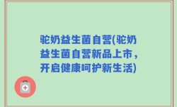 驼奶益生菌自营(驼奶益生菌自营新品上市，开启健康呵护新生活)