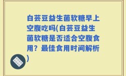 白芸豆益生菌软糖早上空腹吃吗(白芸豆益生菌软糖是否适合空腹食用？最佳食用时间解析)