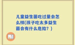 儿童益生菌吃过量会怎么样(孩子吃太多益生菌会有什么危险？)