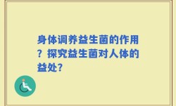 身体调养益生菌的作用？探究益生菌对人体的益处？