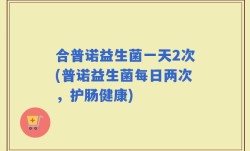 合普诺益生菌一天2次(普诺益生菌每日两次，护肠健康)