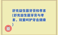 舒克益生菌牙膏和孝素(舒克益生菌牙膏与孝素，双重呵护牙齿健康)