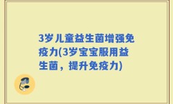 3岁儿童益生菌增强免疫力(3岁宝宝服用益生菌，提升免疫力)